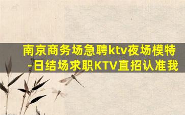 南京商务场急聘ktv夜场模特-日结场求职KTV直招认准我