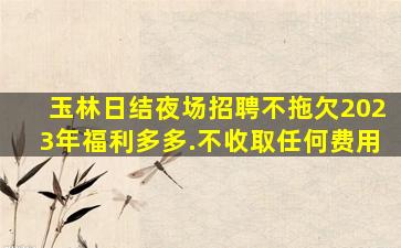 玉林日结夜场招聘不拖欠2023年福利多多.不收取任何费用