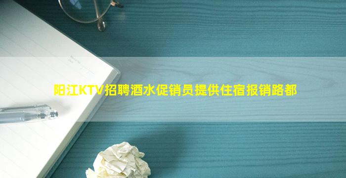 阳江KTV招聘酒水促销员提供住宿报销路都